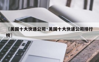〖美国十大快递公司·美国十大快递公司排行榜〗
