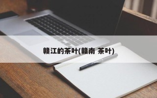 赣江的茶叶(赣南 茶叶)