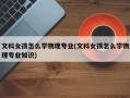 文科女孩怎么学物理专业(文科女孩怎么学物理专业知识)