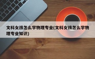 文科女孩怎么学物理专业(文科女孩怎么学物理专业知识)