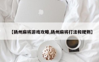 【扬州麻将游戏攻略,扬州麻将打法和规则】