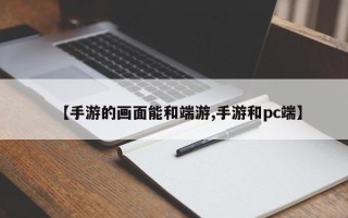 【手游的画面能和端游,手游和pc端】